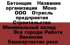 Бетонщик › Название организации ­ Моно-2, ООО › Отрасль предприятия ­ Строительство › Минимальный оклад ­ 40 000 - Все города Работа » Вакансии   . Башкортостан респ.,Караидельский р-н